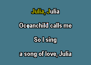 Julia, Julia
Oceanchild calls me

So I sing

a song of love, Julia