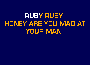 RUBY RUBY
HONEY ARE YOU MAD AT
YOUR MAN