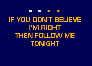 IF YOU DON'T BELIEVE
I'M RIGHT
THEN FOLLOW ME
TONIGHT