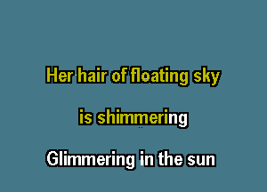 Her hair of Heating sky

is shimmering

Glimmering in the sun