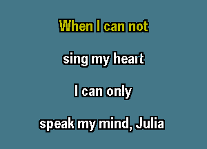 When I can not
sing my heat

I can only

speak my mind, Julia