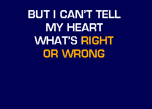 BUT I CAN'T TELL
MY HEART
WHAT'S RIGHT
0R WRONG