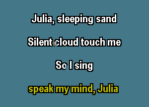 Julia, sleeping sand

Silentlcloud touch me
So I sing

speak my mind, Julia