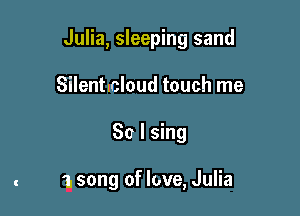 Julia, sleeping sand

Silentlcloud touch me
So I sing

1. song of love, Julia
