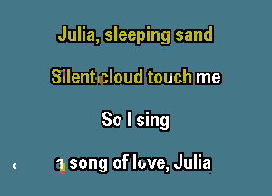 Julia, sleeping sand

Silentltloud touch me
So I sing

1. song of love, Julia