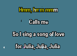 Hmm, hwm mmm

Calls me

So I sing a song of love

for Julia, Julia, Julia