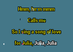 Hmm, hwm mmm

Calls me

So I sing a song of love

for lulia, Julia, Julia