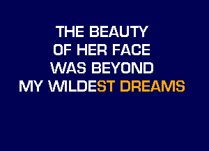 THE BEAUTY
OF HER FACE
WAS BEYOND

MY VVILDEST DREAMS