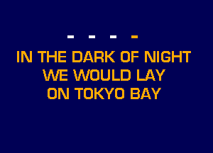 IN THE DARK 0F NIGHT
WE WOULD LAY

0N TOKYO BAY