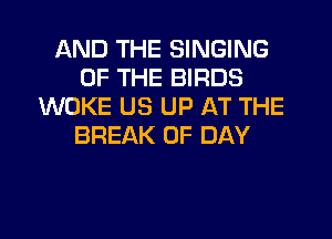 AND THE SINGING
OF THE BIRDS
WOKE US UP AT THE
BREAK 0F DAY
