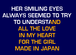 HER SMILING EYES
ALWAYS SEEMED TO TRY
TO UNDERSTAND
ALL THE LOVE
IN MY HEART
FOR THE GIRL
MADE IN JAPAN