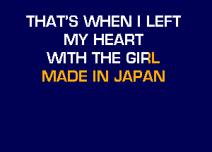 THAT'S WHEN I LEFT
MY HEART
NTH THE GIRL
MADE IN JAPAN
