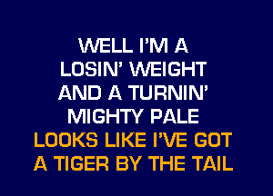 WELL I'M A
LOSIN' WEIGHT
AND A TURNIN'

MIGHTY PALE
LOOKS LIKE I'VE GOT
A TIGER BY THE TAIL