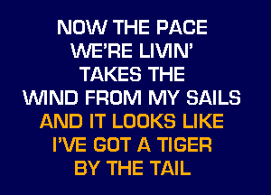 NOW THE PAGE
WERE LIVIN'
TAKES THE
WIND FROM MY SAILS
AND IT LOOKS LIKE
I'VE GOT A TIGER
BY THE TAIL