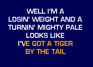 WELL I'M A
LOSIN' WEIGHT AND A
TURNIN' MIGHTY PALE

LOOKS LIKE

I'VE GOT A TIGER

BY THE TAIL