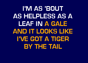I'M AS 'BOUT
AS HELPLESS AS A
LEAF IN A GALE
AND IT LOOKS LIKE
I'VE GOT A TIGER
BY THE TAIL
