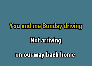 You and me Sunday driving

Not arriving

on our way back home