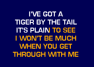 I'VE GOT A
TIGER BY THE TAIL
IT'S PLAIN TO SEE
I WON'T BE MUCH

WHEN YOU GET
THROUGH WTH ME