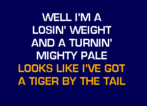 WELL I'M A
LOSIN' WEIGHT
AND A TURNIN'

MIGHTY PALE
LOOKS LIKE I'VE GOT
A TIGER BY THE TAIL