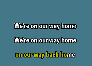 We re on our way homo

We're on our way home

on our way back home