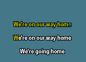 We re on our way homo

We're on our way home

We're going home