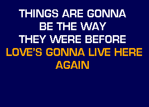 THINGS ARE GONNA
BE THE WAY
THEY WERE BEFORE
LOVE'S GONNA LIVE HERE
AGAIN