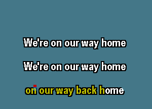 We're on our way home

We're on our way home

on our way back home