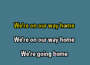 We're on our way home

We're on our way home

We're going home