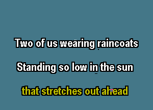 Two of us wearing raincoats

Standing so low in the sun

that stretches out ahead