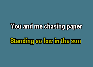 You and me chasing paper

Standing so low in the sun