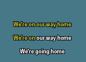 We're on our way home

We're on our way home

We're going home