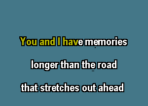 You and l have memories

longer than the road

that stretches out ahead