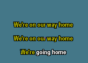 We're on our way home'

We're on ou. way home

We're going home