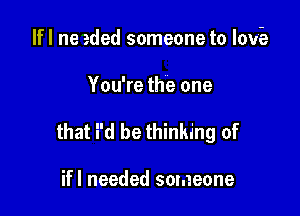 lfl ne aded someone to lov-e

You're the one

that i'd be thinking of

ifl needed someone