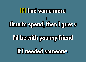 lfl had some more

time to spend, then I guess

I'd be with you my friend

lfl needed someone