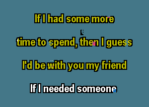 lfl had some more

time to spend,the1 I guess

I'd be with you my friend

lfl needed someone