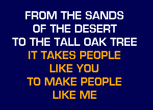 FROM THE SANDS
OF THE DESERT
TO THE TALL OAK TREE
IT TAKES PEOPLE
LIKE YOU
TO MAKE PEOPLE
LIKE ME