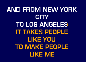 AND FROM NEW YORK
CITY
TO LOS ANGELES
IT TAKES PEOPLE
LIKE YOU
TO MAKE PEOPLE
LIKE ME