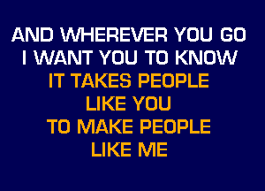 AND VVHEREVER YOU GO
I WANT YOU TO KNOW
IT TAKES PEOPLE
LIKE YOU
TO MAKE PEOPLE
LIKE ME