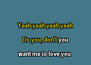 Yeah y(?ah yeah yeah

Do you, don't you

want me to love you