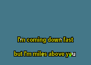 I'm coming down fast

but I'm miles above you