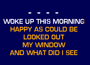 WOKE UP THIS MORNING
HAPPY AS COULD BE
LOOKED OUT
MY WINDOW
AND WHAT DID I SEE