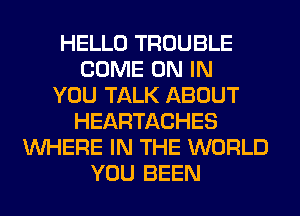 HELLO TROUBLE
COME ON IN
YOU TALK ABOUT
HEARTACHES
WHERE IN THE WORLD
YOU BEEN