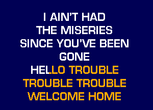 I AIMT HAD
THE MISERIES
SINCE YOUVE BEEN
GONE
HELLO TROUBLE
TROUBLE TROUBLE
WELCOME HOME