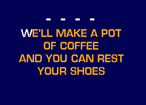 WE'LL MAKE A POT
0F COFFEE
AND YOU CAN REST
YOUR SHOES