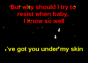 'But' Wlay should I try to
'resist when baby,
I know so well

.'ve got you undermy skin