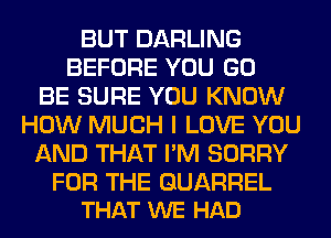 BUT DARLING
BEFORE YOU GO
BE SURE YOU KNOW
HOW MUCH I LOVE YOU
AND THAT I'M SORRY

FOR THE QUARREL
THAT WE HAD