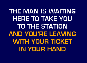 THE MAN IS WAITING
HERE TO TAKE YOU
TO THE STATION
AND YOUPE LEAVING
'WITH YOUR TICKET
IN YOUR HAND