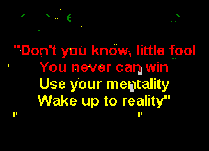 Don't you know, little fool
You never car. win

Use your memtality -
Wake up to reality
II
