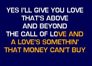 YES I'LL GIVE YOU LOVE
THAT'S ABOVE
AND BEYOND
THE CALL OF LOVE AND
A LOVE'S SOMETHIN'
THAT MONEY CAN'T BUY